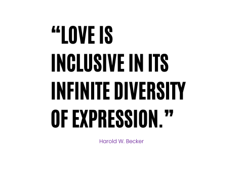 “Love is inclusive in its infinite diversity of expression.” Harold W. Becker