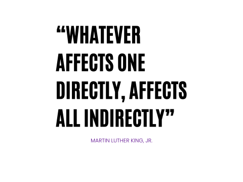 “Whatever affects one directly, affects all indirectly” Martin Luther King, Jr.